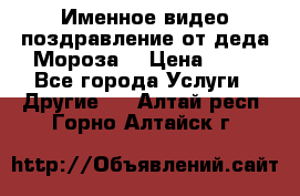 Именное видео-поздравление от деда Мороза  › Цена ­ 70 - Все города Услуги » Другие   . Алтай респ.,Горно-Алтайск г.